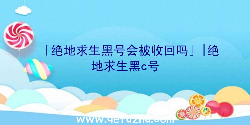 「绝地求生黑号会被收回吗」|绝地求生黑c号